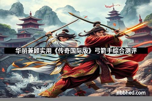 华丽兼顾实用《传奇国际版》弓箭手综合测评