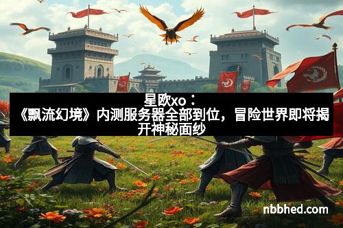 星欧xo：《飘流幻境》内测服务器全部到位，冒险世界即将揭开神秘面纱