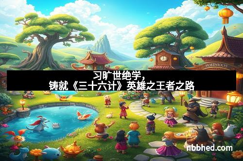 习旷世绝学，铸就《三十六计》英雄之王者之路