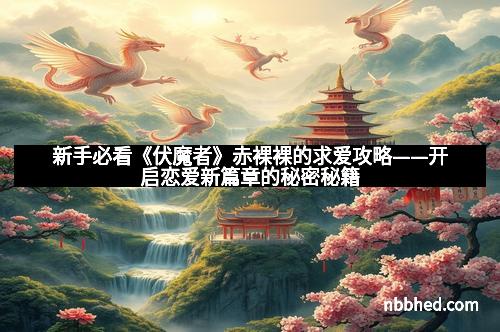 新手必看《伏魔者》赤裸裸的求爱攻略——开启恋爱新篇章的秘密秘籍